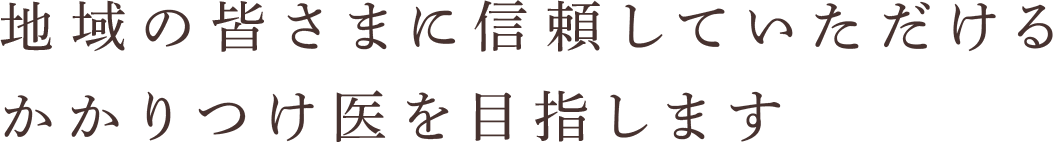 地域の皆さまに信頼していただけるかかりつけ医を目指します